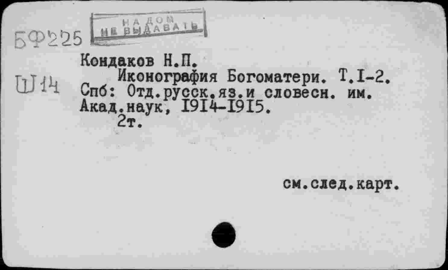 ﻿Ш1Ч
Кондаков Н.П.
Иконография Богоматери. Т.1-2. Спб: Отд.русск.яз.и словесн. им. Акад.наук, 1914-1915.
2т.
см.след.карт.